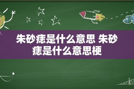 朱砂痣是什么意思 朱砂痣是什么意思梗