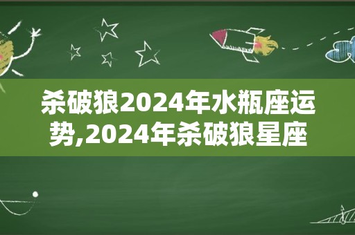 杀破狼2024年水瓶座运势,2024年杀破狼星座运势