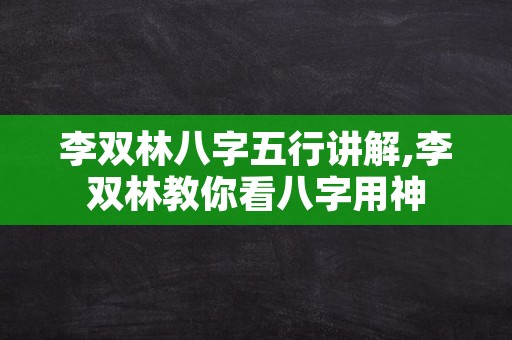 李双林八字五行讲解,李双林教你看八字用神