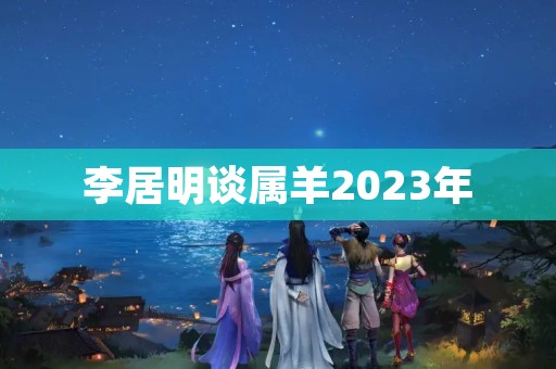 李居明谈属羊2023年