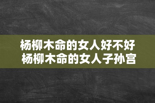 杨柳木命的女人好不好 杨柳木命的女人子孙宫