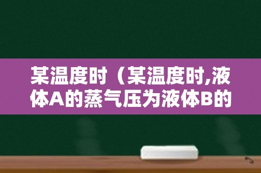 某温度时（某温度时,液体A的蒸气压为液体B的蒸气压的2倍）