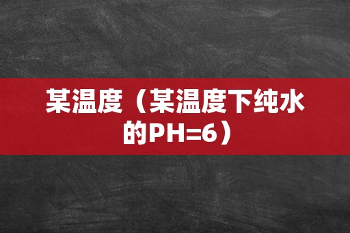 某温度（某温度下纯水的PH=6）