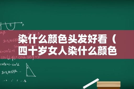 染什么颜色头发好看（四十岁女人染什么颜色头发好看）