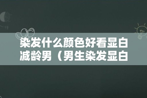 染发什么颜色好看显白减龄男（男生染发显白显年轻的颜色）