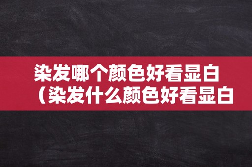 染发哪个颜色好看显白（染发什么颜色好看显白）