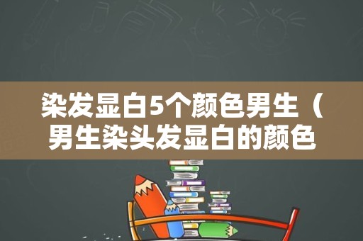 染发显白5个颜色男生（男生染头发显白的颜色）