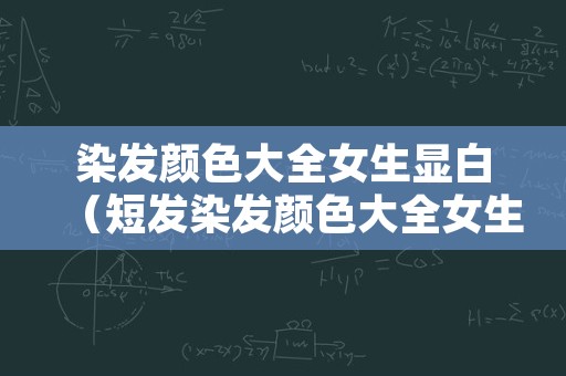 染发颜色大全女生显白（短发染发颜色大全女生显白）