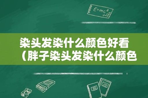 染头发染什么颜色好看（胖子染头发染什么颜色好看）