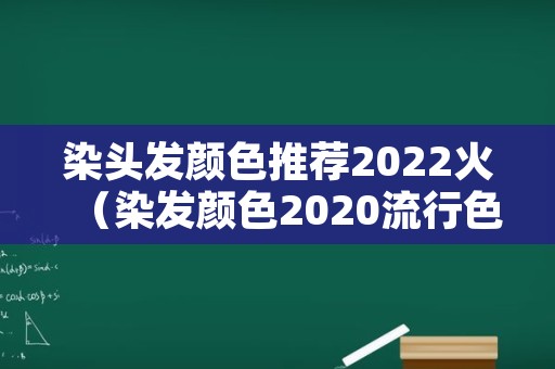 染头发颜色推荐2022火（染发颜色2020流行色）