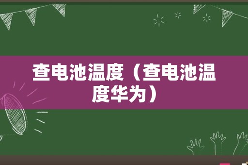 查电池温度（查电池温度华为）