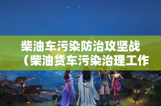 柴油车污染防治攻坚战（柴油货车污染治理工作进展情况汇报）