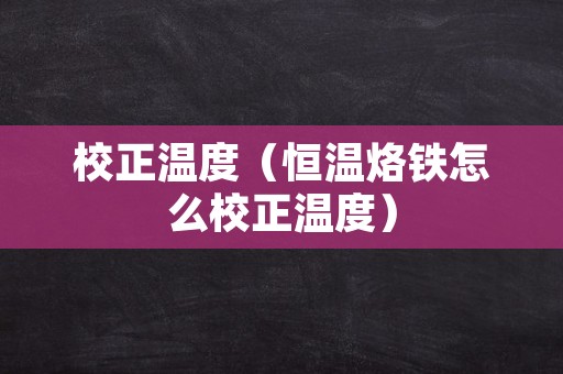 校正温度（恒温烙铁怎么校正温度）