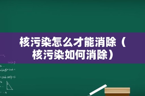 核污染怎么才能消除（核污染如何消除）