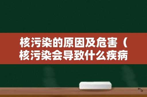 核污染的原因及危害（核污染会导致什么疾病）