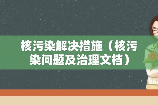 核污染解决措施（核污染问题及治理文档）