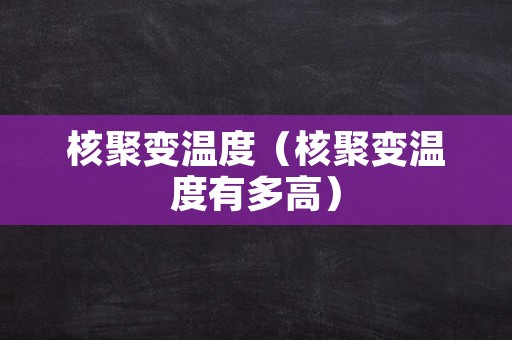 核聚变温度（核聚变温度有多高）