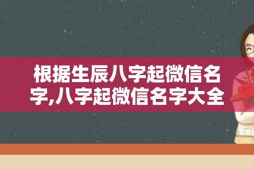 根据生辰八字起微信名字,八字起微信名字大全免费