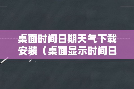 桌面时间日期天气下载安装（桌面显示时间日期天气下载）