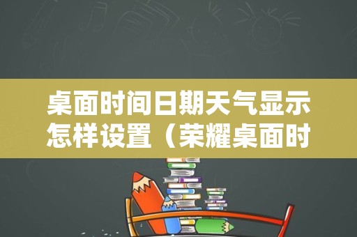 桌面时间日期天气显示怎样设置（荣耀桌面时间日期天气显示怎样设置,长按没有反应）