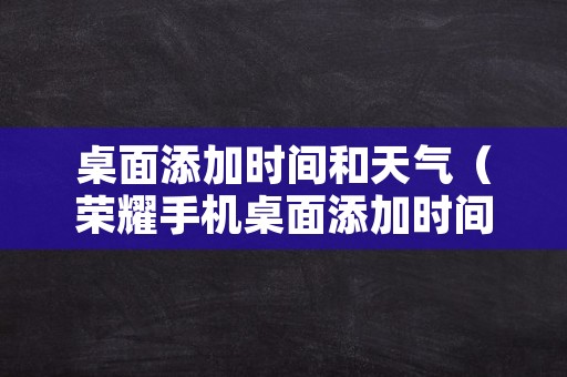 桌面添加时间和天气（荣耀手机桌面添加时间和天气）