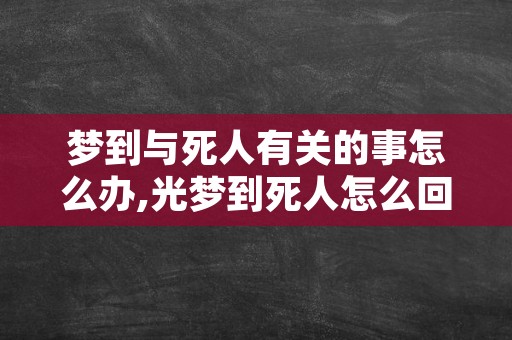 梦到与死人有关的事怎么办,光梦到死人怎么回事