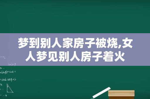 梦到别人家房子被烧,女人梦见别人房子着火