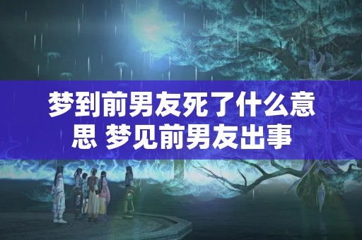 梦到前男友死了什么意思 梦见前男友出事