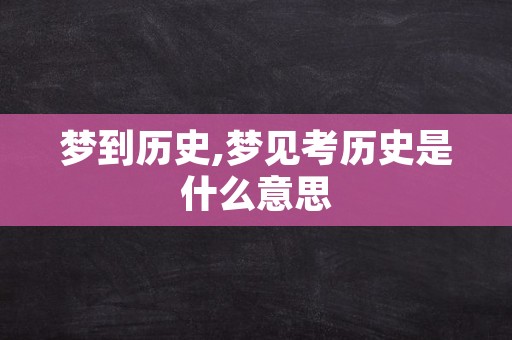 梦到历史,梦见考历史是什么意思