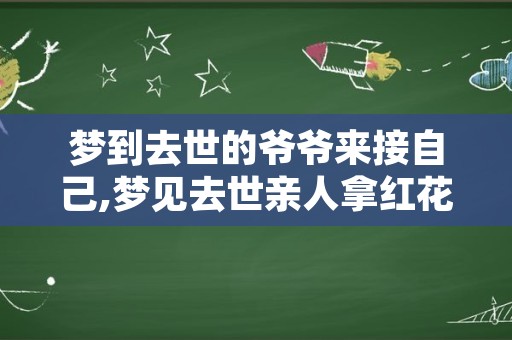 梦到去世的爷爷来接自己,梦见去世亲人拿红花来接我