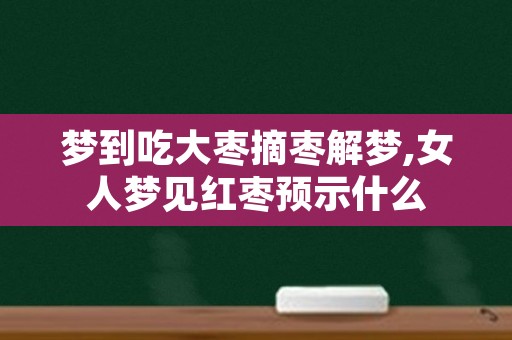 梦到吃大枣摘枣解梦,女人梦见红枣预示什么