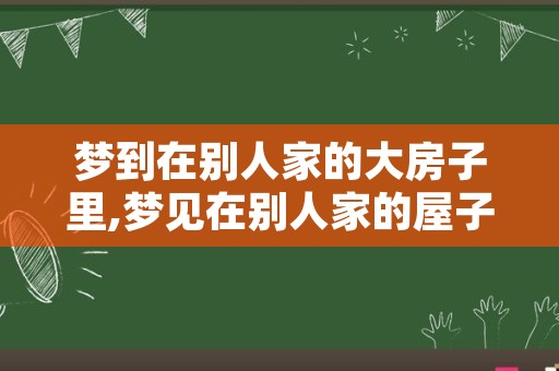 梦到在别人家的大房子里,梦见在别人家的屋子里