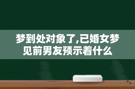 梦到处对象了,已婚女梦见前男友预示着什么