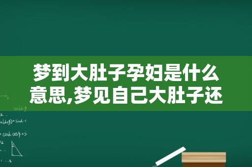 梦到大肚子孕妇是什么意思,梦见自己大肚子还胎动