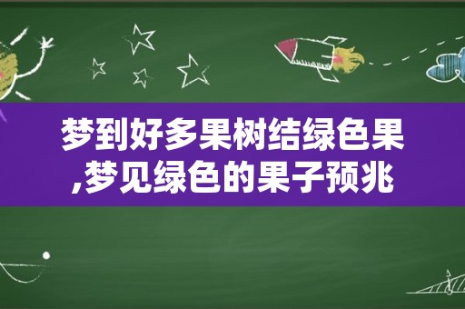 梦到好多果树结绿色果,梦见绿色的果子预兆