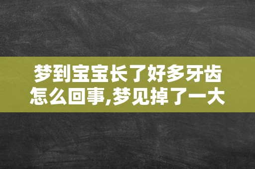 梦到宝宝长了好多牙齿怎么回事,梦见掉了一大把牙齿