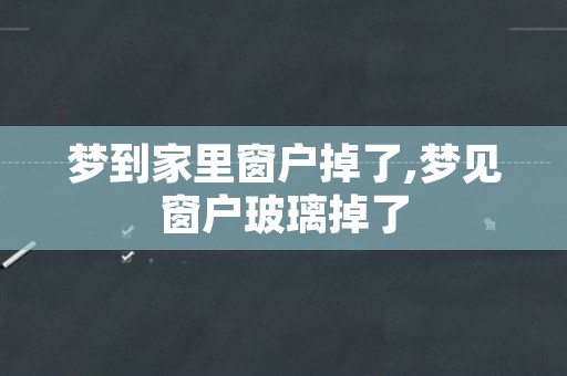 梦到家里窗户掉了,梦见窗户玻璃掉了