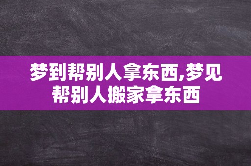 梦到帮别人拿东西,梦见帮别人搬家拿东西