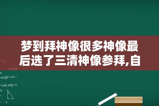 梦到拜神像很多神像最后选了三清神像参拜,自私自利