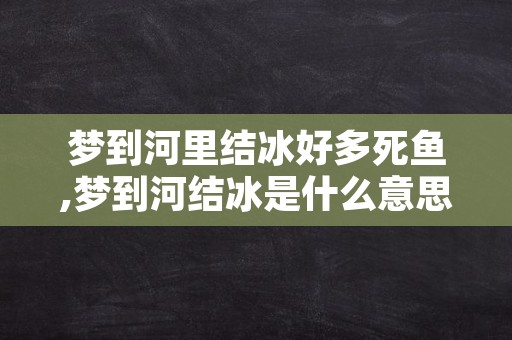 梦到河里结冰好多死鱼,梦到河结冰是什么意思