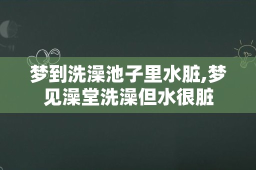 梦到洗澡池子里水脏,梦见澡堂洗澡但水很脏