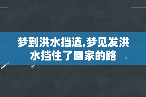 梦到洪水挡道,梦见发洪水挡住了回家的路