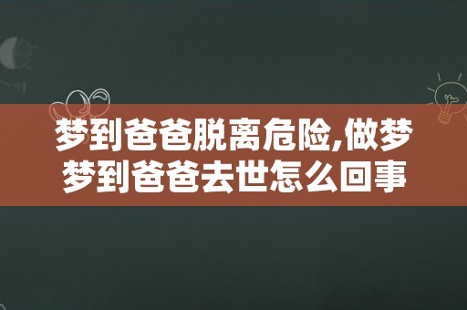 梦到爸爸脱离危险,做梦梦到爸爸去世怎么回事