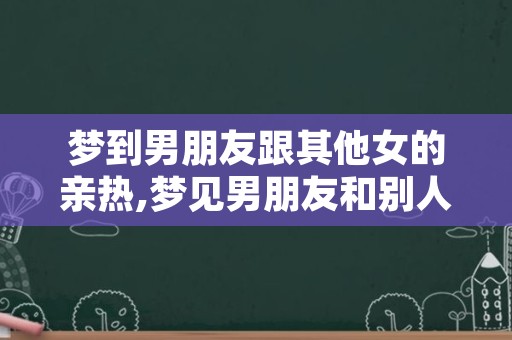 梦到男朋友跟其他女的亲热,梦见男朋友和别人做了