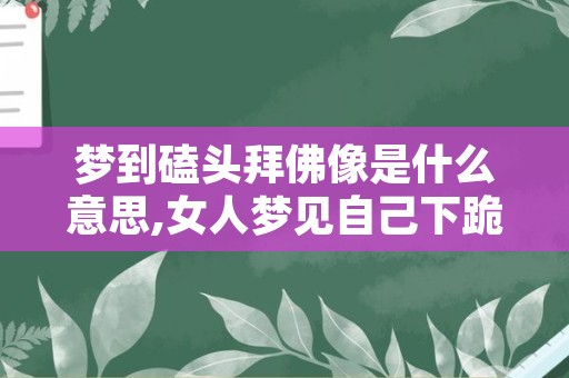 梦到磕头拜佛像是什么意思,女人梦见自己下跪磕头