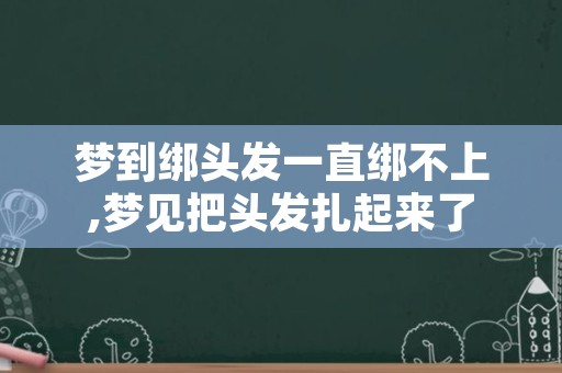 梦到绑头发一直绑不上,梦见把头发扎起来了