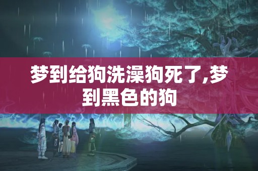 梦到给狗洗澡狗死了,梦到黑色的狗