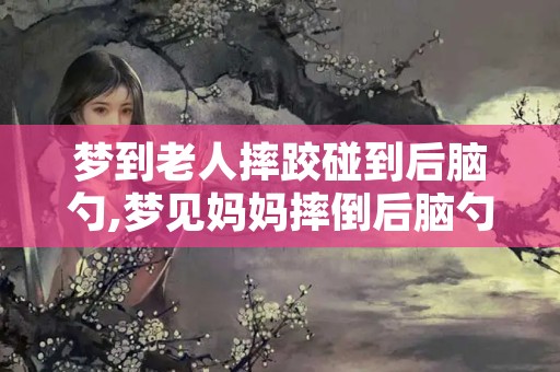 梦到老人摔跤碰到后脑勺,梦见妈妈摔倒后脑勺流血