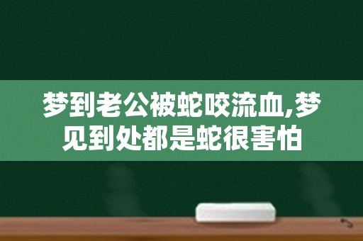 梦到老公被蛇咬流血,梦见到处都是蛇很害怕