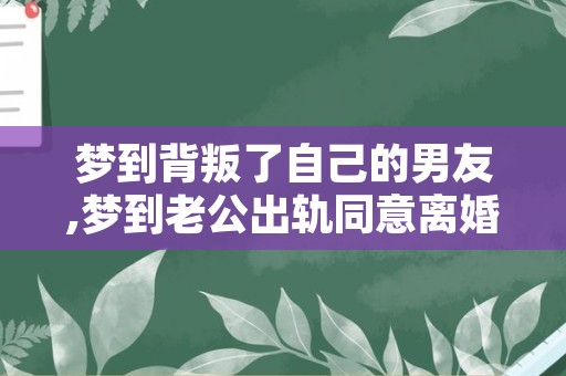 梦到背叛了自己的男友,梦到老公出轨同意离婚